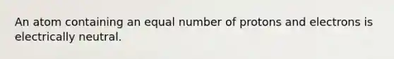 An atom containing an equal number of protons and electrons is electrically neutral.