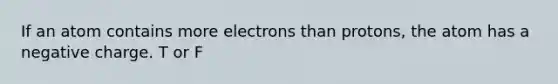 If an atom contains more electrons than protons, the atom has a negative charge. T or F