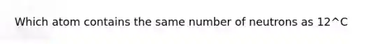 Which atom contains the same number of neutrons as 12^C