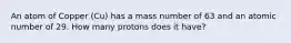 An atom of Copper (Cu) has a mass number of 63 and an atomic number of 29. How many protons does it have?