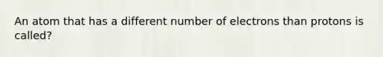 An atom that has a different number of electrons than protons is called?