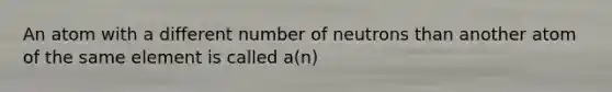 An atom with a different number of neutrons than another atom of the same element is called a(n)