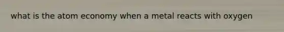 what is the atom economy when a metal reacts with oxygen