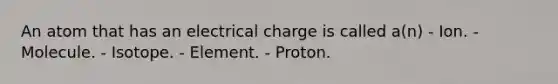 An atom that has an electrical charge is called a(n) - Ion. - Molecule. - Isotope. - Element. - Proton.