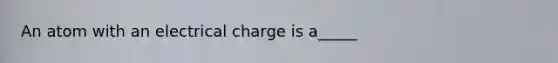 An atom with an electrical charge is a_____