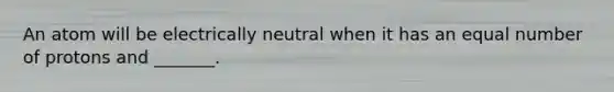 An atom will be electrically neutral when it has an equal number of protons and _______.