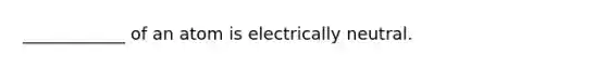 ____________ of an atom is electrically neutral.