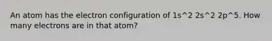 An atom has the electron configuration of 1s^2 2s^2 2p^5. How many electrons are in that atom?