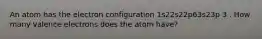 An atom has the electron configuration 1s22s22p63s23p 3 . How many valence electrons does the atom have?