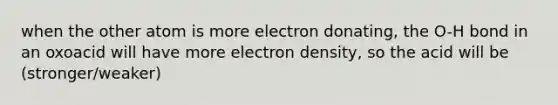 when the other atom is more electron donating, the O-H bond in an oxoacid will have more electron density, so the acid will be (stronger/weaker)