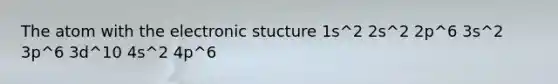 The atom with the electronic stucture 1s^2 2s^2 2p^6 3s^2 3p^6 3d^10 4s^2 4p^6