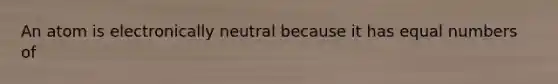 An atom is electronically neutral because it has equal numbers of