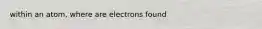 within an atom, where are electrons found