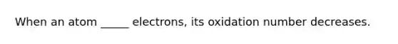 When an atom _____ electrons, its oxidation number decreases.