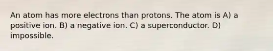 An atom has more electrons than protons. The atom is A) a positive ion. B) a negative ion. C) a superconductor. D) impossible.