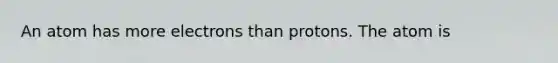 An atom has more electrons than protons. The atom is