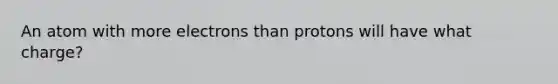 An atom with more electrons than protons will have what charge?