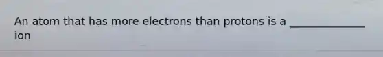 An atom that has more electrons than protons is a ______________ ion