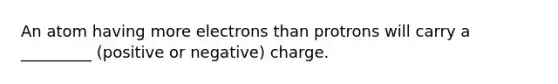 An atom having more electrons than protrons will carry a _________ (positive or negative) charge.