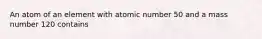 An atom of an element with atomic number 50 and a mass number 120 contains