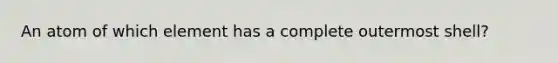 An atom of which element has a complete outermost shell?