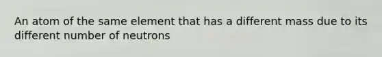 An atom of the same element that has a different mass due to its different number of neutrons