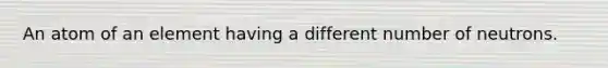 An atom of an element having a different number of neutrons.