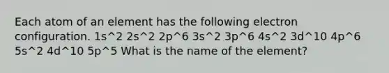 Each atom of an element has the following electron configuration. 1s^2 2s^2 2p^6 3s^2 3p^6 4s^2 3d^10 4p^6 5s^2 4d^10 5p^5 What is the name of the element?