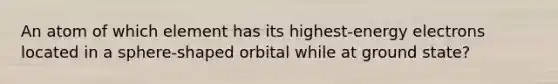 An atom of which element has its highest-energy electrons located in a sphere-shaped orbital while at ground state?