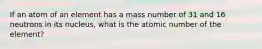 If an atom of an element has a mass number of 31 and 16 neutrons in its nucleus, what is the atomic number of the element?