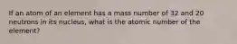 If an atom of an element has a mass number of 32 and 20 neutrons in its nucleus, what is the atomic number of the element?