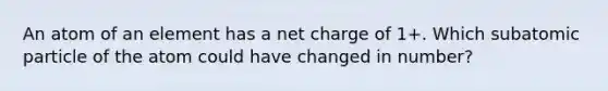 An atom of an element has a net charge of 1+. Which subatomic particle of the atom could have changed in number?