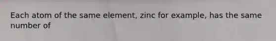 Each atom of the same element, zinc for example, has the same number of