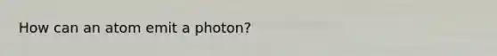 How can an atom emit a photon?