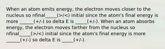 When an atom emits energy, the electron moves closer to the nucleus so nfinal_____(>/ /<) initial since the atom's final energy is more ______(+/-) so delta E is _____(+/-).