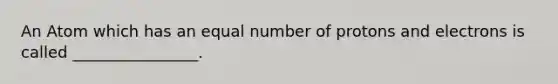 An Atom which has an equal number of protons and electrons is called ________________.