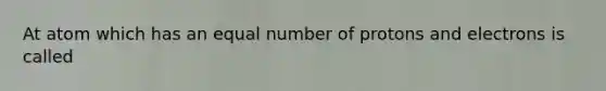 At atom which has an equal number of protons and electrons is called