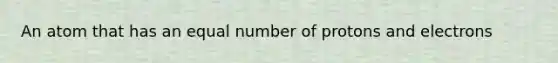 An atom that has an equal number of protons and electrons