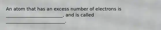 An atom that has an excess number of electrons is _________________________, and is called __________________________.