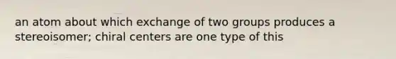 an atom about which exchange of two groups produces a stereoisomer; chiral centers are one type of this