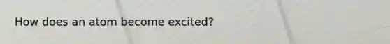 How does an atom become excited?