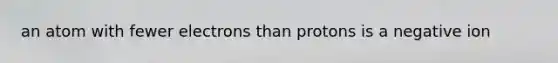 an atom with fewer electrons than protons is a negative ion