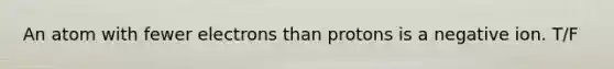 An atom with fewer electrons than protons is a negative ion. T/F