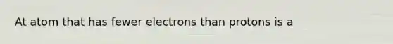 At atom that has fewer electrons than protons is a