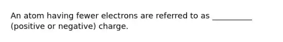 An atom having fewer electrons are referred to as __________ (positive or negative) charge.