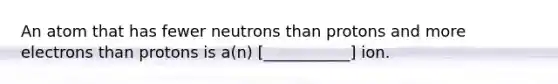 An atom that has fewer neutrons than protons and more electrons than protons is a(n) [___________] ion.