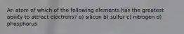 An atom of which of the following elements has the greatest ability to attract electrons? a) silicon b) sulfur c) nitrogen d) phosphorus