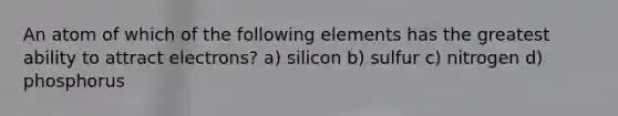 An atom of which of the following elements has the greatest ability to attract electrons? a) silicon b) sulfur c) nitrogen d) phosphorus