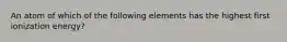 An atom of which of the following elements has the highest first ionization energy?