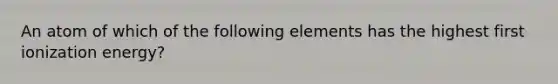 An atom of which of the following elements has the highest first ionization energy?